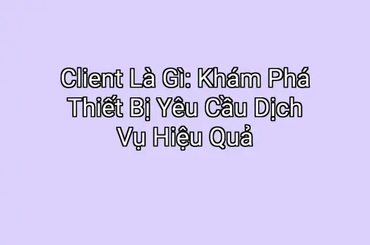 Client Là Gì: Khám Phá Thiết Bị Yêu Cầu Dịch Vụ Hiệu Quả