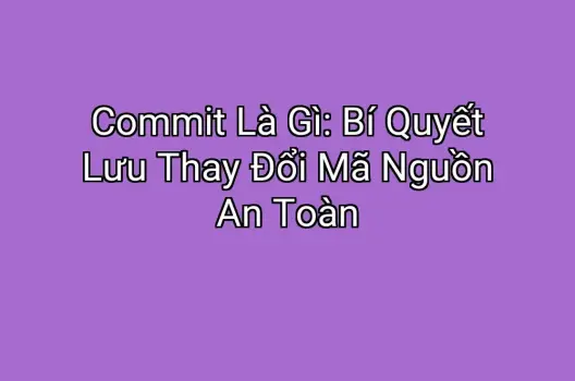 Commit Là Gì: Bí Quyết Lưu Thay Đổi Mã Nguồn An Toàn
