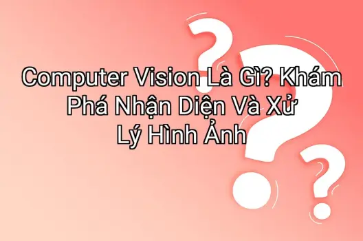 Computer Vision Là Gì? Khám Phá Nhận Diện Và Xử Lý Hình Ảnh