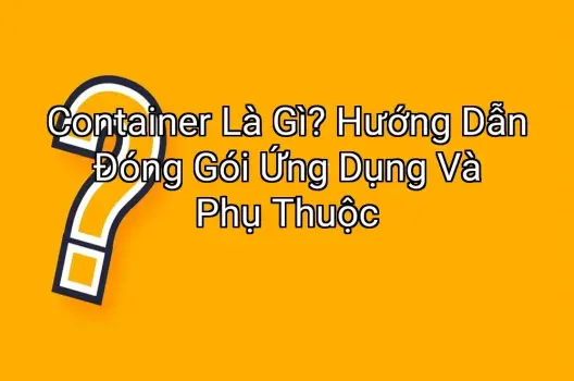 Container Là Gì? Hướng Dẫn Đóng Gói Ứng Dụng Và Phụ Thuộc