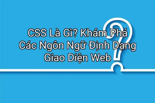 CSS Là Gì? Khám Phá Các Ngôn Ngữ Định Dạng Giao Diện Web