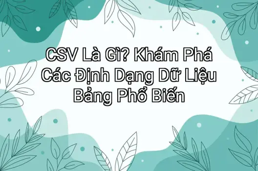 CSV Là Gì? Khám Phá Các Định Dạng Dữ Liệu Bảng Phổ Biến