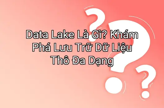 Data Lake Là Gì? Khám Phá Lưu Trữ Dữ Liệu Thô Đa Dạng