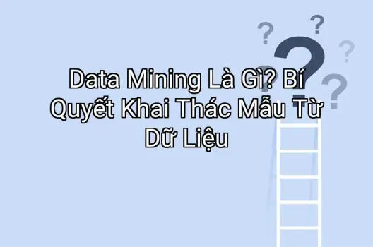 Data Mining Là Gì? Bí Quyết Khai Thác Mẫu Từ Dữ Liệu