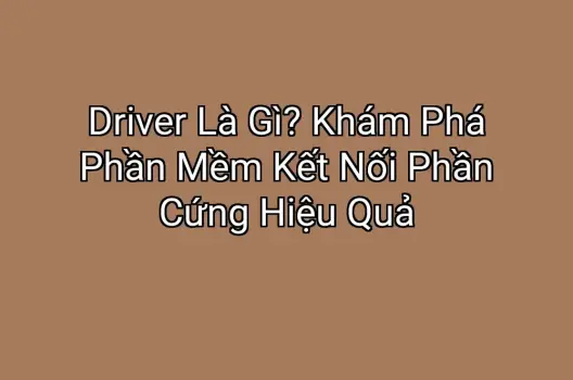 Driver Là Gì? Khám Phá Phần Mềm Kết Nối Phần Cứng Hiệu Quả