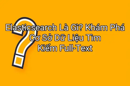 Elasticsearch Là Gì? Khám Phá Cơ Sở Dữ Liệu Tìm Kiếm Full-Text