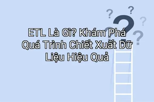 ETL Là Gì? Khám Phá Quá Trình Chiết Xuất Dữ Liệu Hiệu Quả