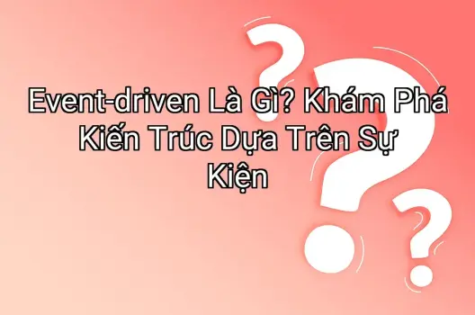 Event-driven Là Gì? Khám Phá Kiến Trúc Dựa Trên Sự Kiện