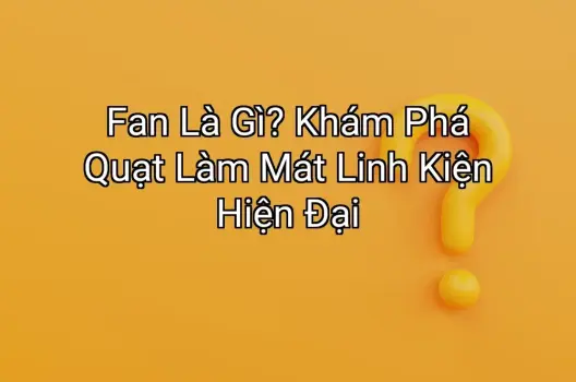 Fan Là Gì? Khám Phá Quạt Làm Mát Linh Kiện Hiện Đại