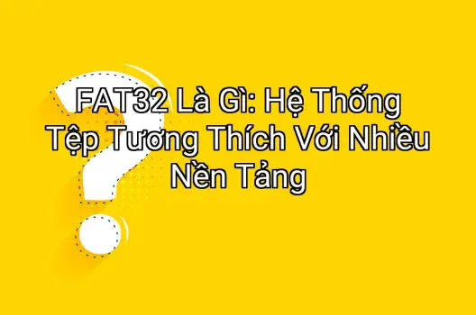 FAT32 Là Gì: Hệ Thống Tệp Tương Thích Với Nhiều Nền Tảng