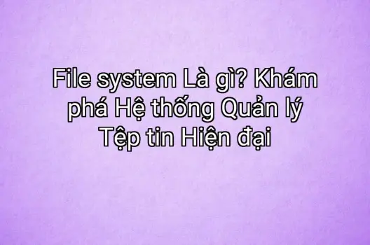File system Là gì? Khám phá Hệ thống Quản lý Tệp tin Hiện đại