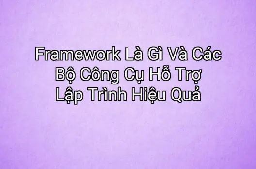 Framework Là Gì Và Các Bộ Công Cụ Hỗ Trợ Lập Trình Hiệu Quả