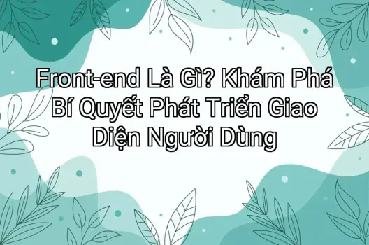 Front-end Là Gì? Khám Phá Bí Quyết Phát Triển Giao Diện Người Dùng