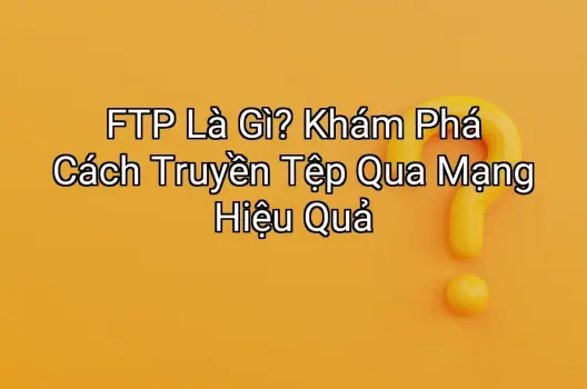 FTP Là Gì? Khám Phá Cách Truyền Tệp Qua Mạng Hiệu Quả