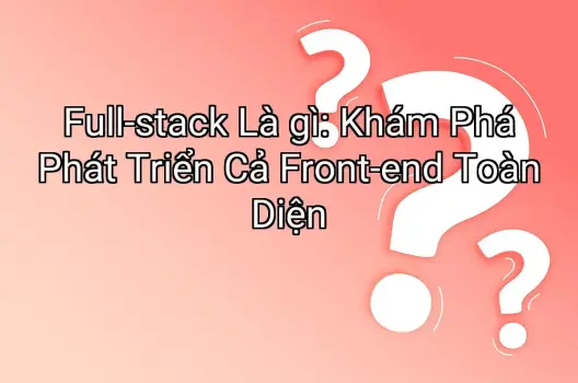 Full-stack Là gì: Khám Phá Phát Triển Cả Front-end Toàn Diện