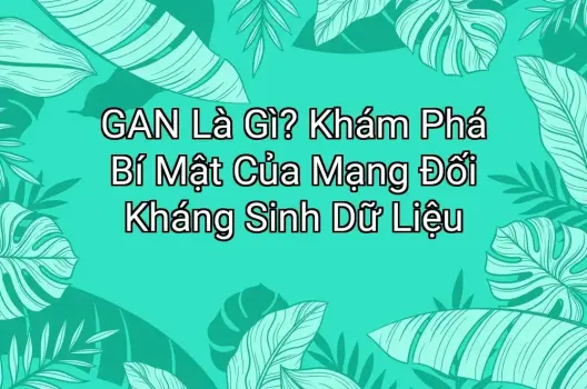 GAN Là Gì? Khám Phá Bí Mật Của Mạng Đối Kháng Sinh Dữ Liệu