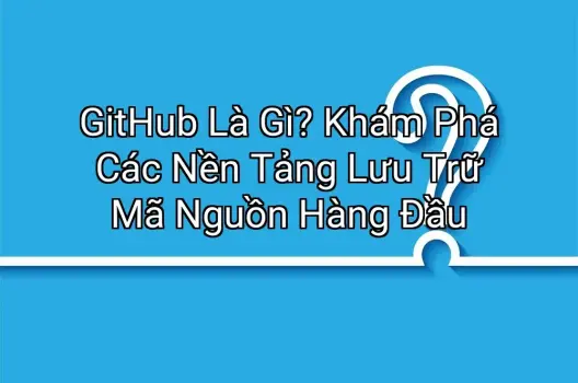 GitHub Là Gì? Khám Phá Các Nền Tảng Lưu Trữ Mã Nguồn Hàng Đầu