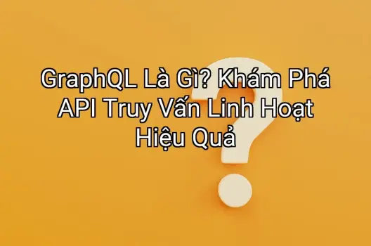 GraphQL Là Gì? Khám Phá API Truy Vấn Linh Hoạt Hiệu Quả
