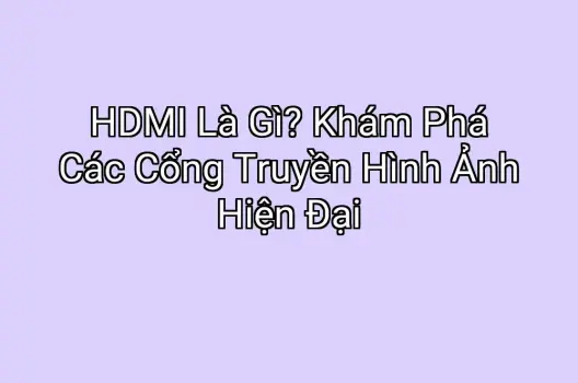 HDMI Là Gì? Khám Phá Các Cổng Truyền Hình Ảnh Hiện Đại