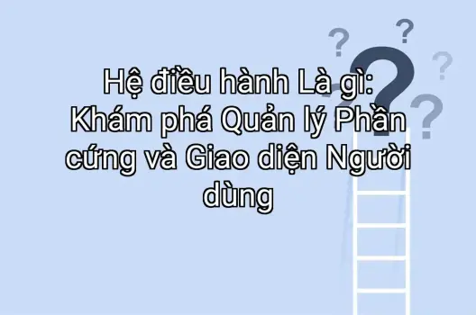 Hệ điều hành Là gì: Khám phá Quản lý Phần cứng và Giao diện Người dùng