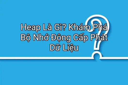 Heap Là Gì? Khám Phá Bộ Nhớ Động Cấp Phát Dữ Liệu