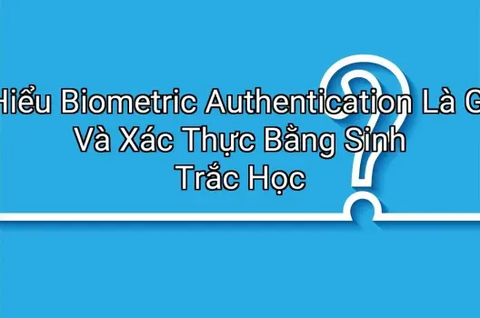 Hiểu Biometric Authentication Là Gì Và Xác Thực Bằng Sinh Trắc Học