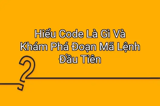 Hiểu Code Là Gì Và Khám Phá Đoạn Mã Lệnh Đầu Tiên