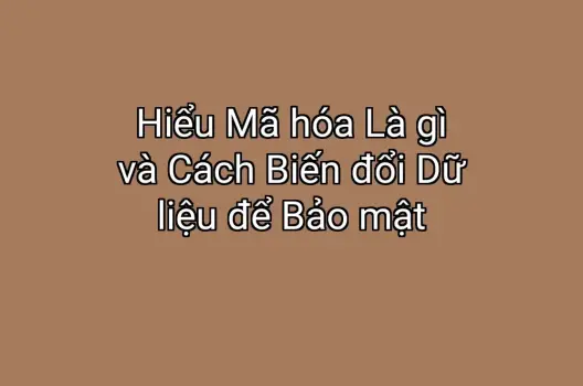 Hiểu Mã hóa Là gì và Cách Biến đổi Dữ liệu để Bảo mật