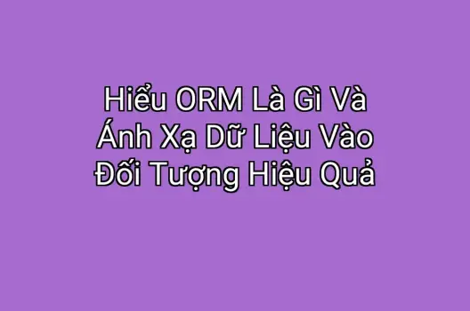 Hiểu ORM Là Gì Và Ánh Xạ Dữ Liệu Vào Đối Tượng Hiệu Quả