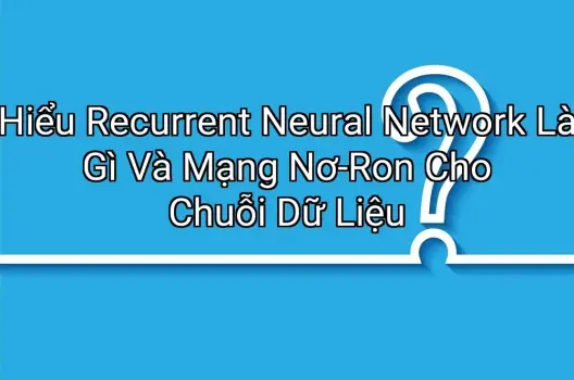 Hiểu Recurrent Neural Network Là Gì Và Mạng Nơ-Ron Cho Chuỗi Dữ Liệu