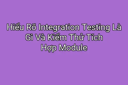 Hiểu Rõ Integration Testing Là Gì Và Kiểm Thử Tích Hợp Module