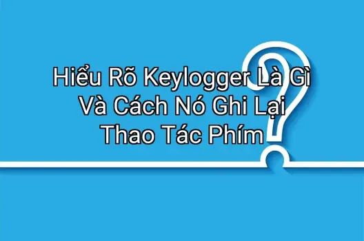 Hiểu Rõ Keylogger Là Gì Và Cách Nó Ghi Lại Thao Tác Phím