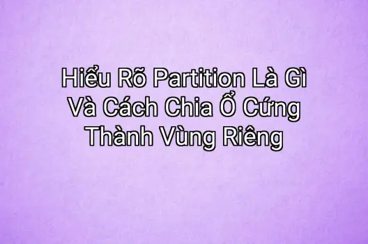 Hiểu Rõ Partition Là Gì Và Cách Chia Ổ Cứng Thành Vùng Riêng