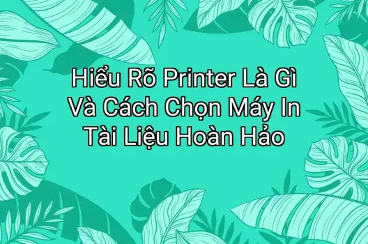Hiểu Rõ Printer Là Gì Và Cách Chọn Máy In Tài Liệu Hoàn Hảo