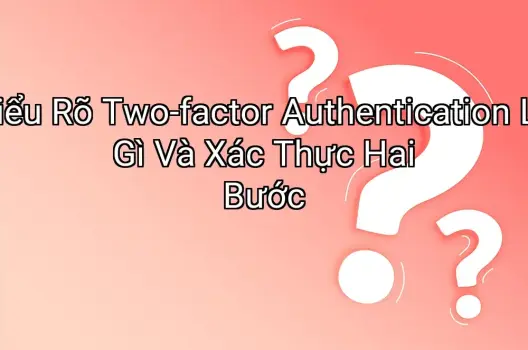 Hiểu Rõ Two-factor Authentication Là Gì Và Xác Thực Hai Bước