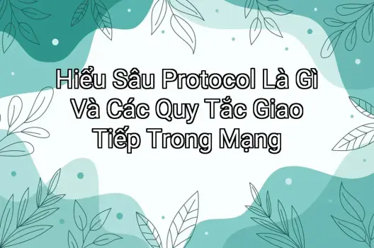 Hiểu Sâu Protocol Là Gì Và Các Quy Tắc Giao Tiếp Trong Mạng