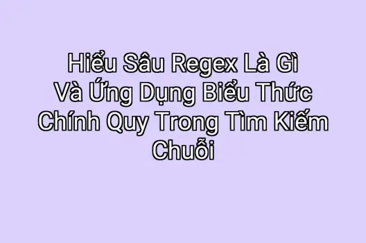 Hiểu Sâu Regex Là Gì Và Ứng Dụng Biểu Thức Chính Quy Trong Tìm Kiếm Chuỗi