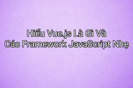 Hiểu Vue.js Là Gì Và Các Framework JavaScript Nhẹ