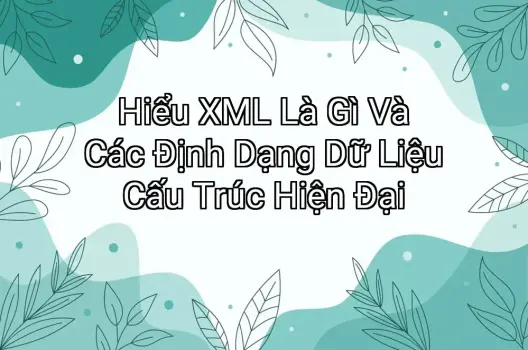 Hiểu XML Là Gì Và Các Định Dạng Dữ Liệu Cấu Trúc Hiện Đại