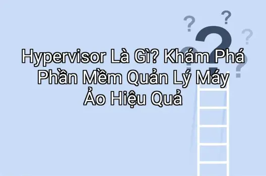 Hypervisor Là Gì? Khám Phá Phần Mềm Quản Lý Máy Ảo Hiệu Quả