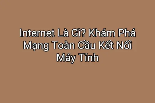 Internet Là Gì? Khám Phá Mạng Toàn Cầu Kết Nối Máy Tính
