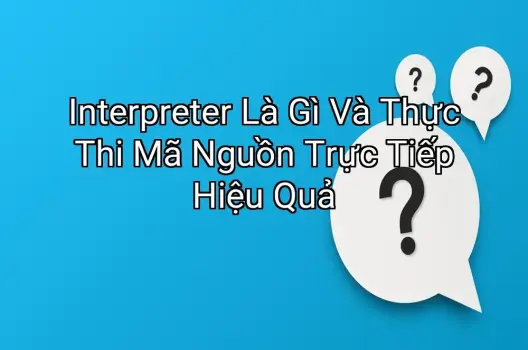Interpreter Là Gì Và Thực Thi Mã Nguồn Trực Tiếp Hiệu Quả
