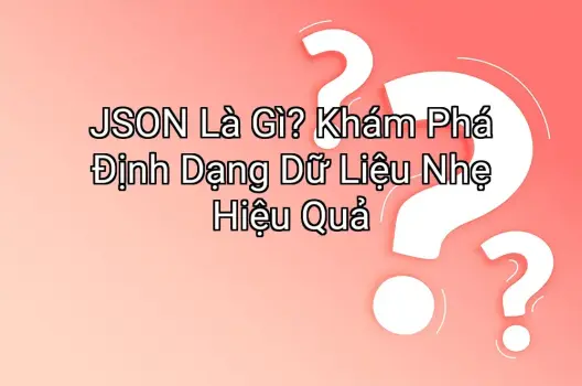 JSON Là Gì? Khám Phá Định Dạng Dữ Liệu Nhẹ Hiệu Quả
