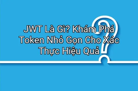 JWT Là Gì? Khám Phá Token Nhỏ Gọn Cho Xác Thực Hiệu Quả