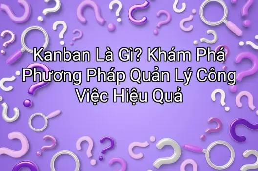 Kanban Là Gì? Khám Phá Phương Pháp Quản Lý Công Việc Hiệu Quả