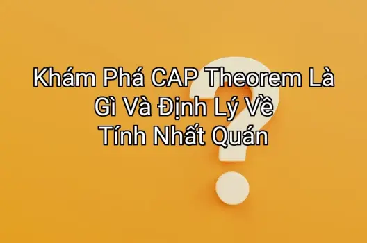 Khám Phá CAP Theorem Là Gì Và Định Lý Về Tính Nhất Quán