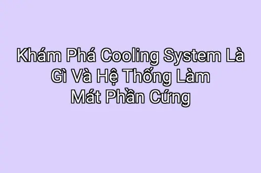 Khám Phá Cooling System Là Gì Và Hệ Thống Làm Mát Phần Cứng