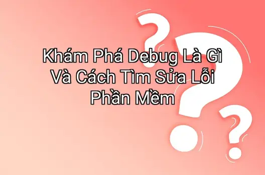 Khám Phá Debug Là Gì Và Cách Tìm Sửa Lỗi Phần Mềm