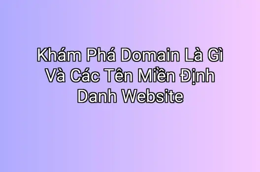 Khám Phá Domain Là Gì Và Các Tên Miền Định Danh Website