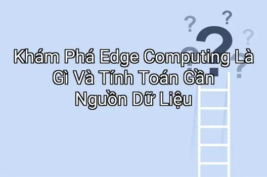 Khám Phá Edge Computing Là Gì Và Tính Toán Gần Nguồn Dữ Liệu
